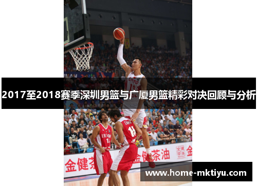 2017至2018赛季深圳男篮与广厦男篮精彩对决回顾与分析